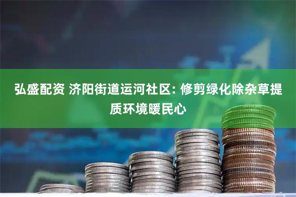 弘盛配资 济阳街道运河社区: 修剪绿化除杂草提质环境暖民心