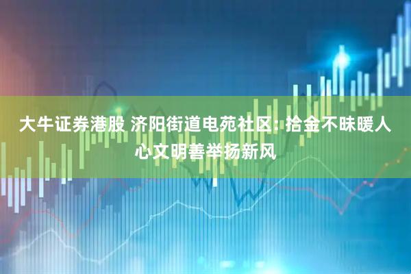 大牛证券港股 济阳街道电苑社区: 拾金不昧暖人心文明善举扬新风