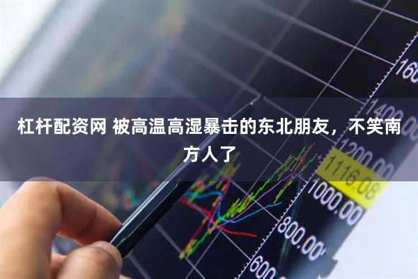 杠杆配资网 被高温高湿暴击的东北朋友，不笑南方人了