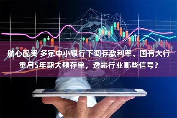 航心配资 多家中小银行下调存款利率、国有大行重启5年期大额存单，透露行业哪些信号？