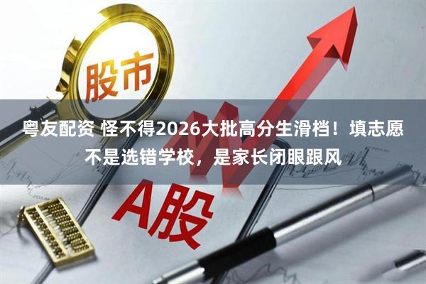 粤友配资 怪不得2026大批高分生滑档!填志愿不是选错学校,是家长闭眼跟风