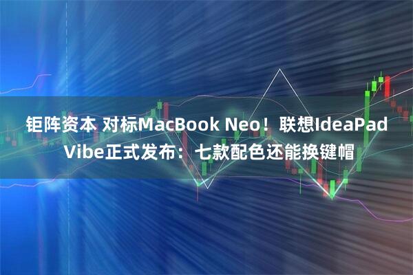 钜阵资本 对标MacBook Neo！联想IdeaPad Vibe正式发布：七款配色还能换键帽