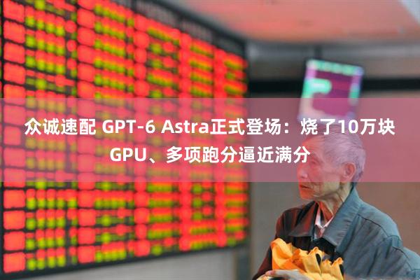 众诚速配 GPT-6 Astra正式登场：烧了10万块GPU、多项跑分逼近满分